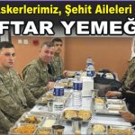 Kahraman askerlerimizle, şehit aileleri ve gazilerle iftar yemeği